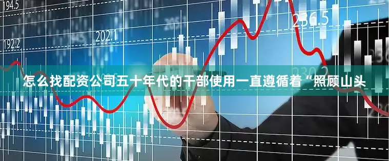怎么找配资公司五十年代的干部使用一直遵循着“照顾山头