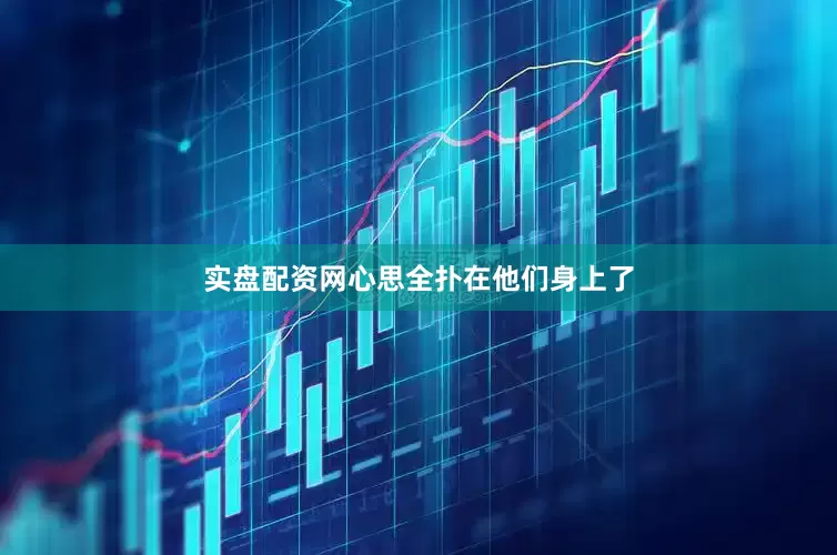 实盘配资网心思全扑在他们身上了
