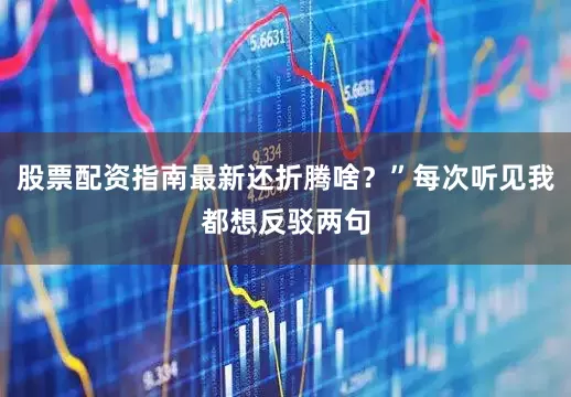 股票配资指南最新还折腾啥？”每次听见我都想反驳两句