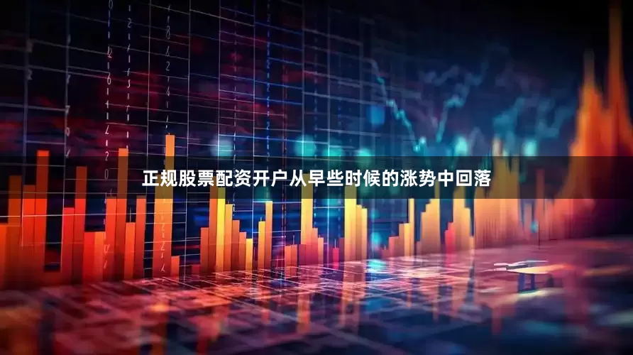 正规股票配资开户从早些时候的涨势中回落