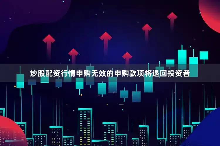 炒股配资行情申购无效的申购款项将退回投资者