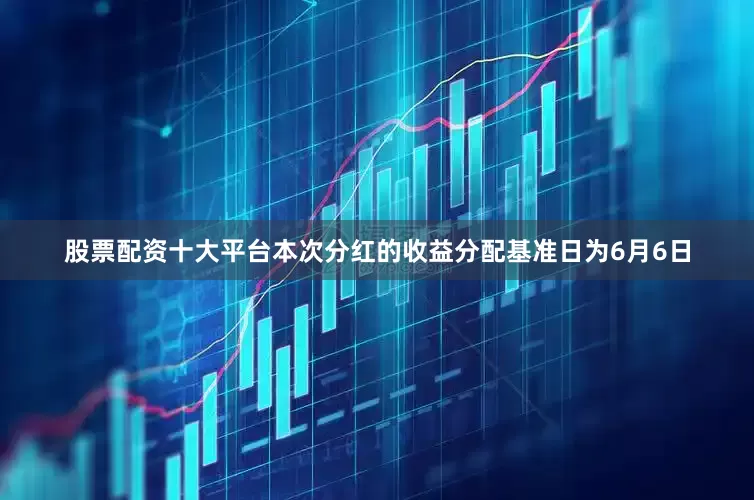 股票配资十大平台本次分红的收益分配基准日为6月6日