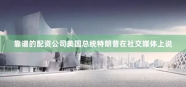 靠谱的配资公司美国总统特朗普在社交媒体上说