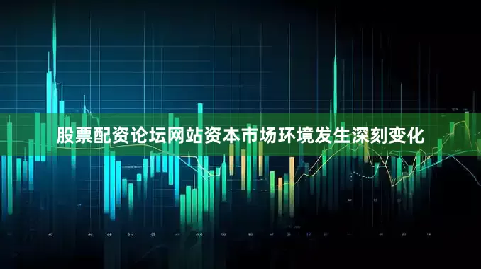 股票配资论坛网站资本市场环境发生深刻变化