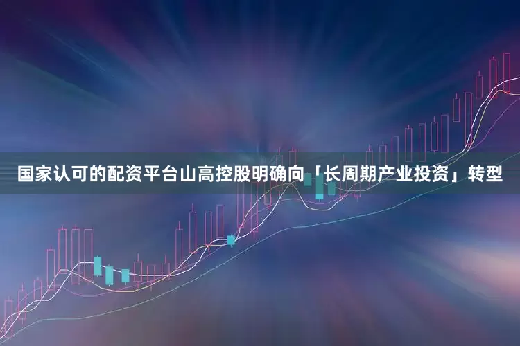 国家认可的配资平台山高控股明确向「长周期产业投资」转型
