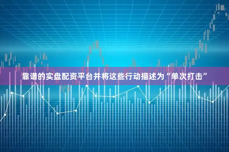 靠谱的实盘配资平台并将这些行动描述为“单次打击”