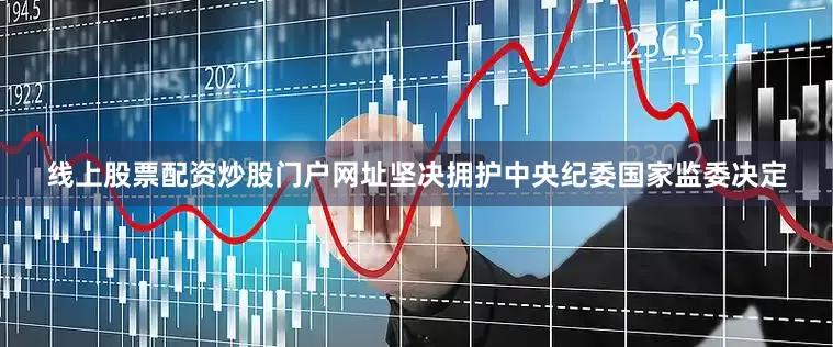 线上股票配资炒股门户网址坚决拥护中央纪委国家监委决定