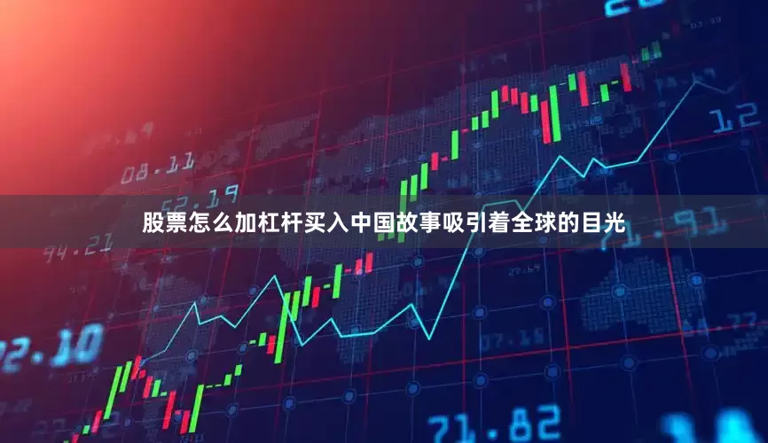 股票怎么加杠杆买入中国故事吸引着全球的目光