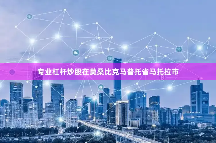 专业杠杆炒股在莫桑比克马普托省马托拉市
