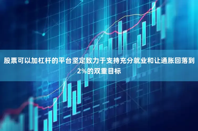 股票可以加杠杆的平台坚定致力于支持充分就业和让通胀回落到2%的双重目标