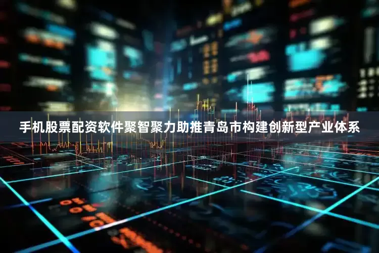 手机股票配资软件聚智聚力助推青岛市构建创新型产业体系