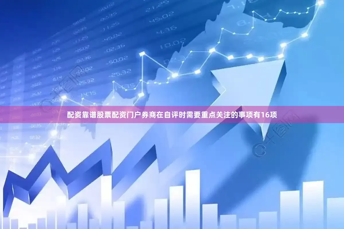 配资靠谱股票配资门户券商在自评时需要重点关注的事项有16项