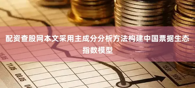 配资查股网本文采用主成分分析方法构建中国票据生态指数模型