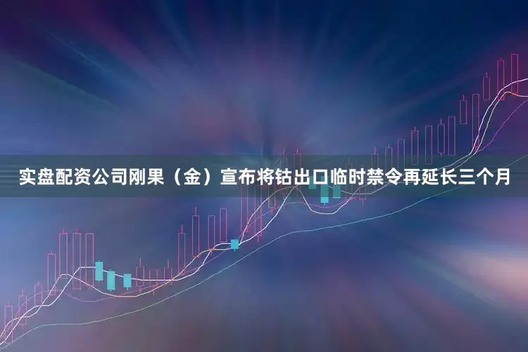 实盘配资公司刚果（金）宣布将钴出口临时禁令再延长三个月