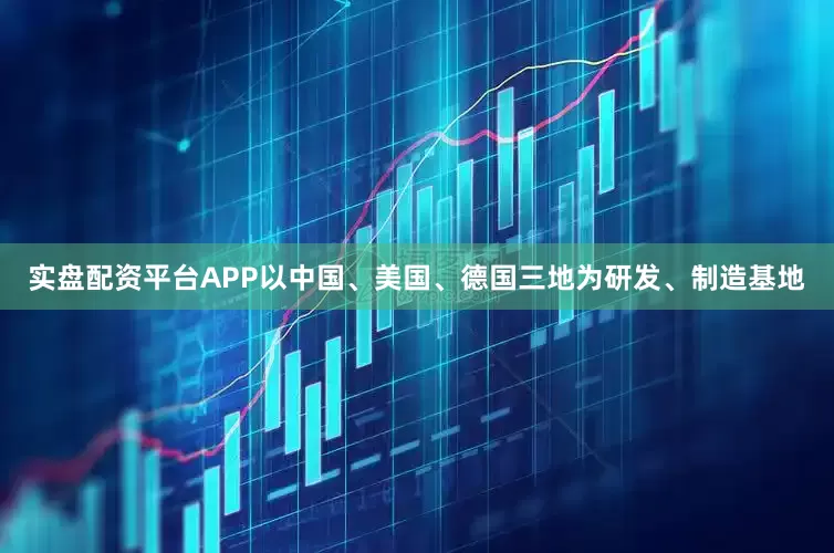 实盘配资平台APP以中国、美国、德国三地为研发、制造基地