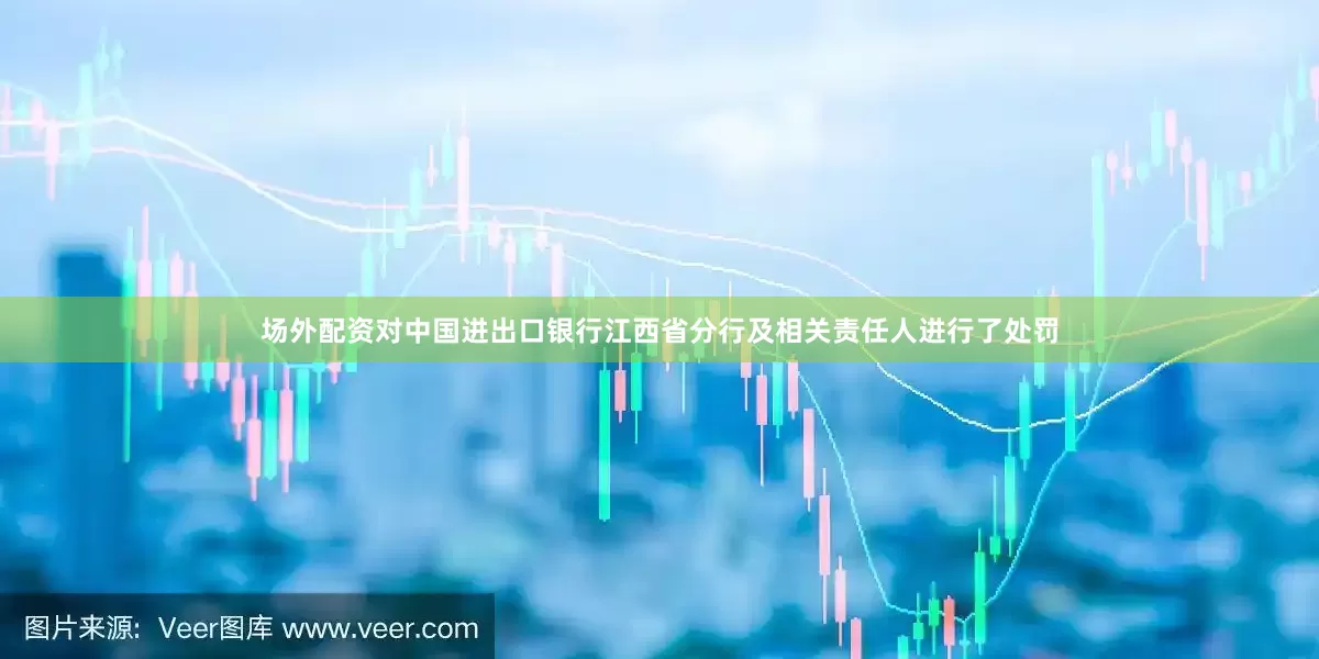 场外配资对中国进出口银行江西省分行及相关责任人进行了处罚