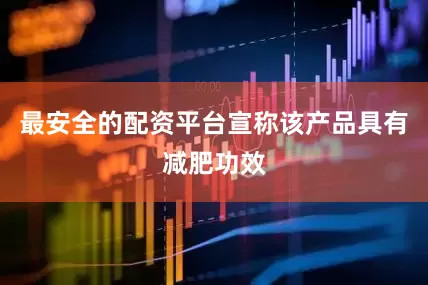 最安全的配资平台宣称该产品具有减肥功效