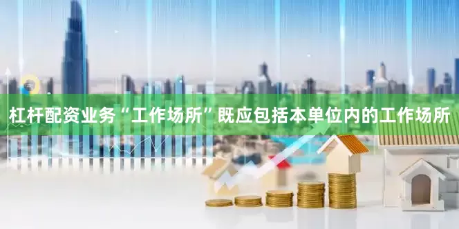杠杆配资业务“工作场所”既应包括本单位内的工作场所