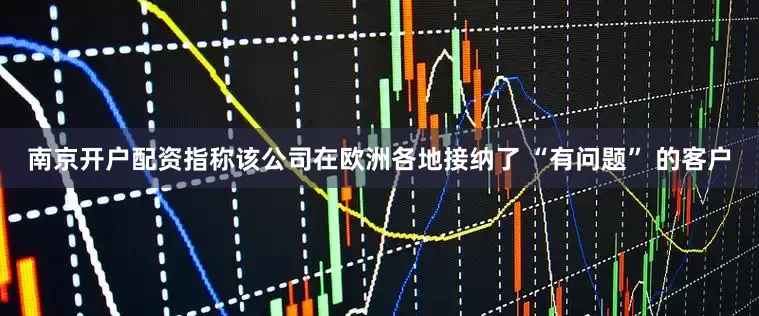 南京开户配资指称该公司在欧洲各地接纳了 “有问题” 的客户