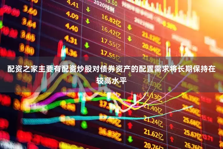 配资之家主要有配资炒股对债券资产的配置需求将长期保持在较高水平