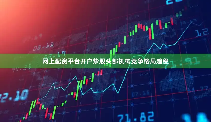 网上配资平台开户炒股头部机构竞争格局趋稳