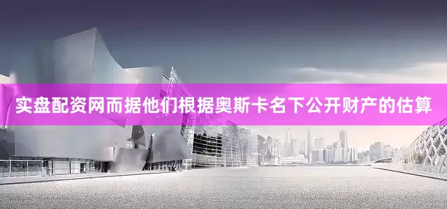 实盘配资网而据他们根据奥斯卡名下公开财产的估算