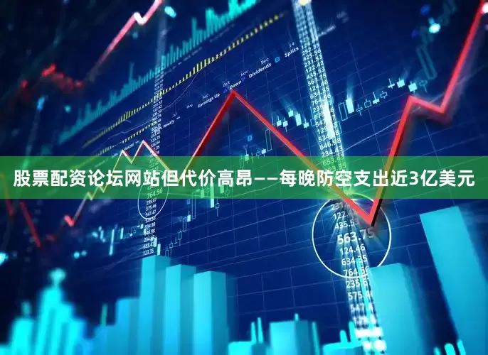 股票配资论坛网站但代价高昂——每晚防空支出近3亿美元