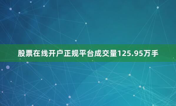 股票在线开户正规平台成交量125.95万手