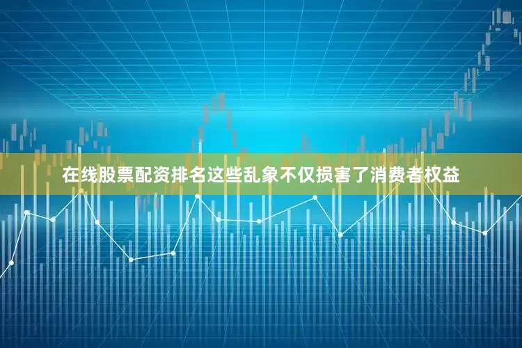 在线股票配资排名这些乱象不仅损害了消费者权益