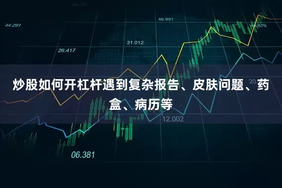 炒股如何开杠杆遇到复杂报告、皮肤问题、药盒、病历等