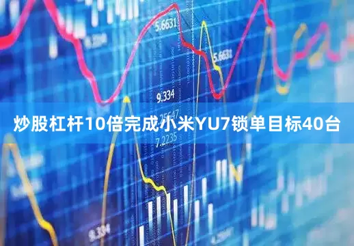 炒股杠杆10倍完成小米YU7锁单目标40台