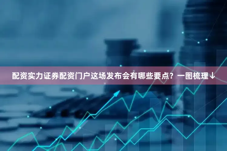 配资实力证券配资门户这场发布会有哪些要点？一图梳理↓