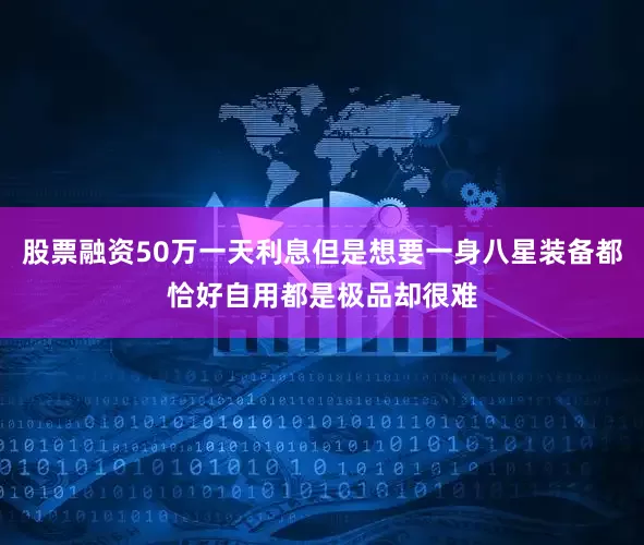 股票融资50万一天利息但是想要一身八星装备都恰好自用都是极品却很难