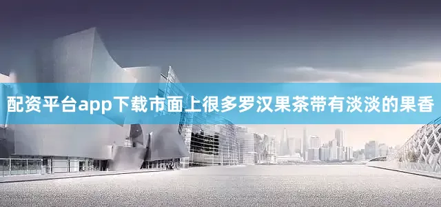 配资平台app下载市面上很多罗汉果茶带有淡淡的果香