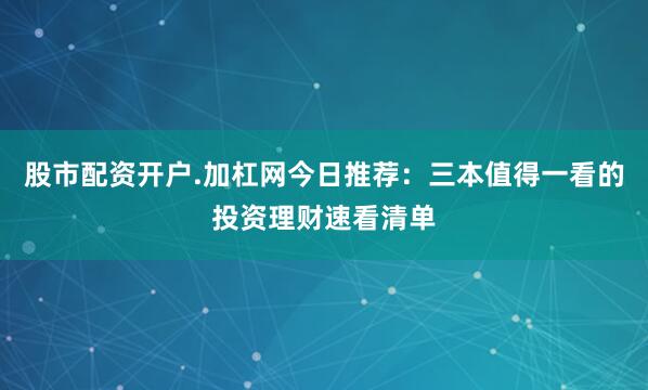 股市配资开户.加杠网今日推荐：三本值得一看的投资理财速看清单