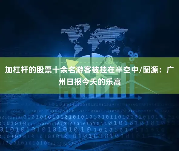 加杠杆的股票十余名游客被挂在半空中/图源：广州日报今天的乐高