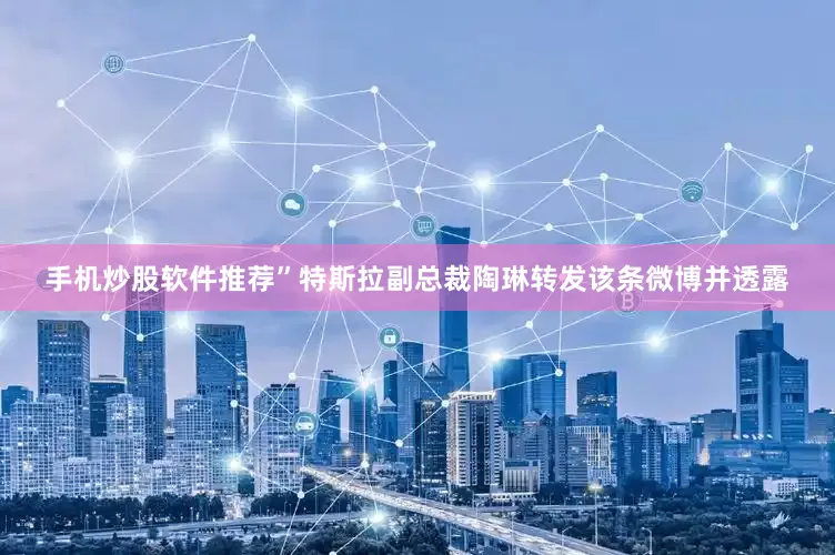 手机炒股软件推荐”特斯拉副总裁陶琳转发该条微博并透露