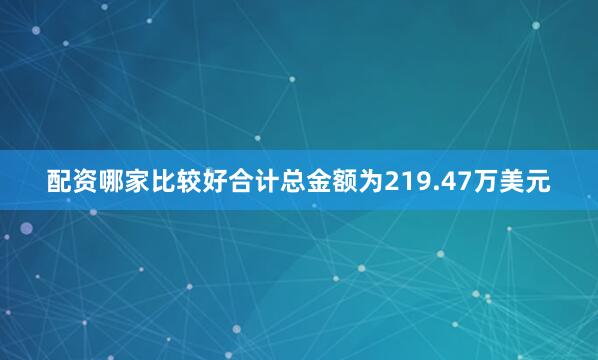 配资哪家比较好合计总金额为219.47万美元