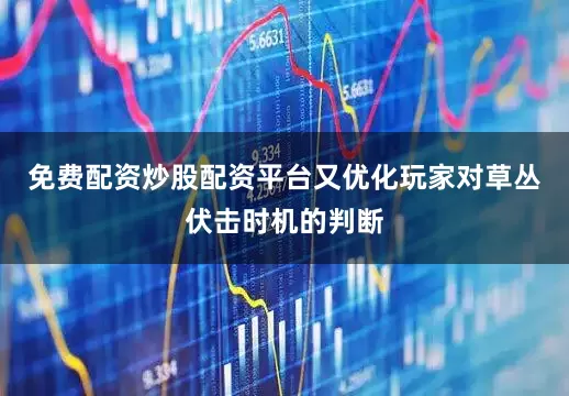 免费配资炒股配资平台又优化玩家对草丛伏击时机的判断