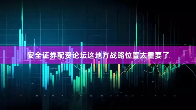 安全证券配资论坛这地方战略位置太重要了