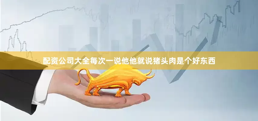 配资公司大全每次一说他他就说猪头肉是个好东西