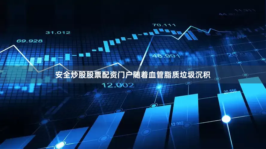 安全炒股股票配资门户随着血管脂质垃圾沉积