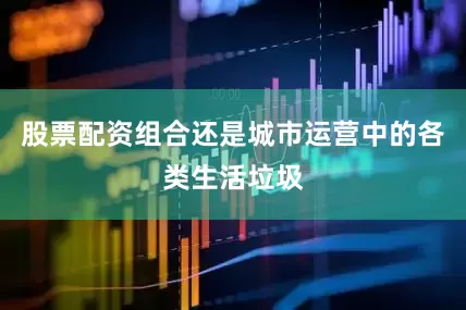 股票配资组合还是城市运营中的各类生活垃圾