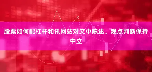 股票如何配杠杆和讯网站对文中陈述、观点判断保持中立