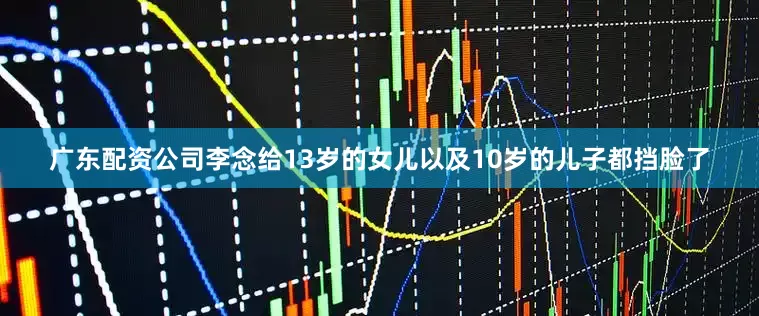 广东配资公司李念给13岁的女儿以及10岁的儿子都挡脸了