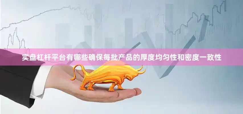 实盘杠杆平台有哪些确保每批产品的厚度均匀性和密度一致性