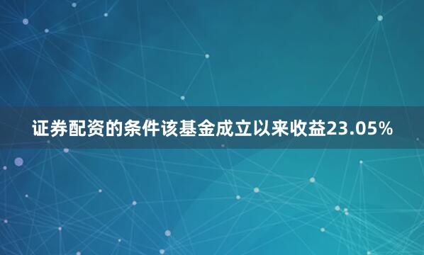 证券配资的条件该基金成立以来收益23.05%
