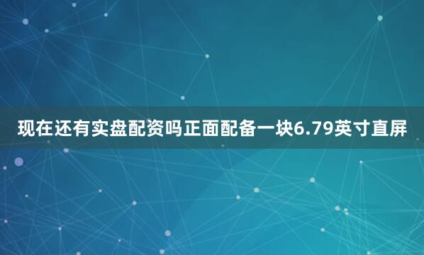 现在还有实盘配资吗正面配备一块6.79英寸直屏