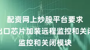 配资网上炒股平台要求对华出口芯片加装远程监控和关闭模块