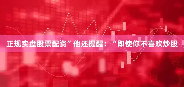 正规实盘股票配资”他还提醒：“即使你不喜欢炒股